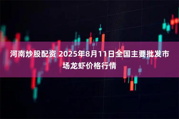 河南炒股配资 2025年8月11日全国主要批发市场龙虾价格行情