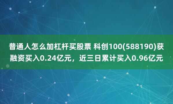 普通人怎么加杠杆买股票 科创100(588190)获融资买入0.24亿元，近三日累计买入0.96亿元