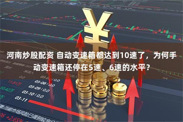 河南炒股配资 自动变速箱都达到10速了，为何手动变速箱还停在5速、6速的水平？