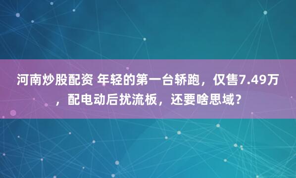 河南炒股配资 年轻的第一台轿跑，仅售7.49万，配电动后扰流板，还要啥思域？