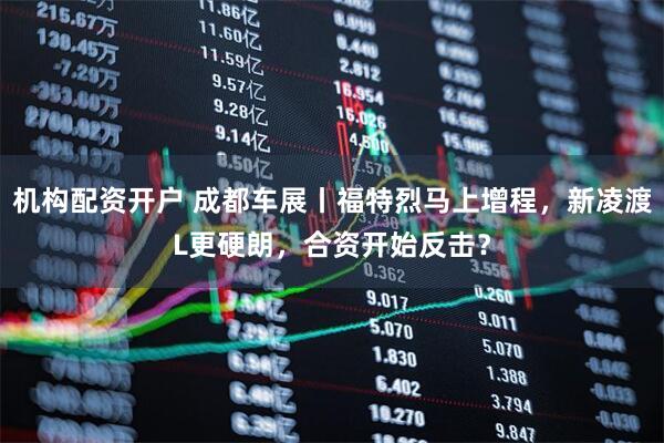 机构配资开户 成都车展丨福特烈马上增程，新凌渡L更硬朗，合资开始反击？