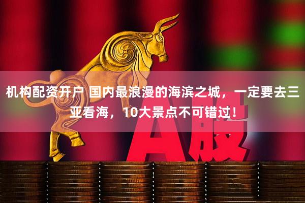 机构配资开户 国内最浪漫的海滨之城，一定要去三亚看海，10大景点不可错过！