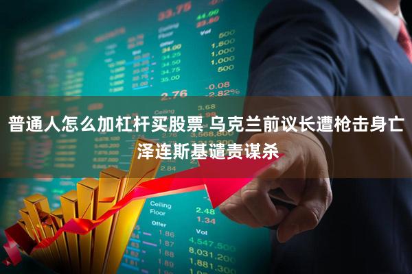 普通人怎么加杠杆买股票 乌克兰前议长遭枪击身亡 泽连斯基谴责谋杀