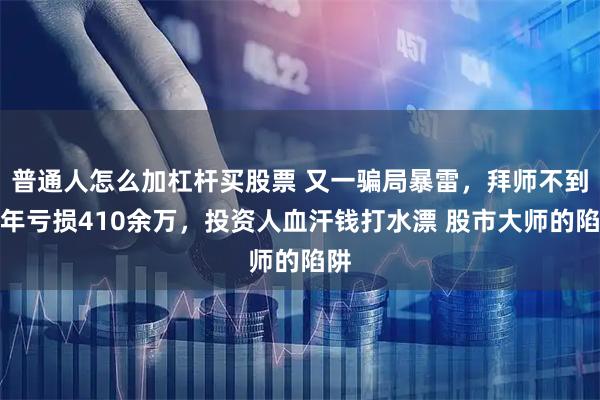 普通人怎么加杠杆买股票 又一骗局暴雷，拜师不到半年亏损410余万，投资人血汗钱打水漂 股市大师的陷阱