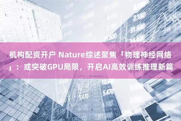 机构配资开户 Nature综述聚焦「物理神经网络」：或突破GPU局限，开启AI高效训练推理新篇