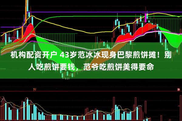 机构配资开户 43岁范冰冰现身巴黎煎饼摊！别人吃煎饼要钱，范爷吃煎饼美得要命