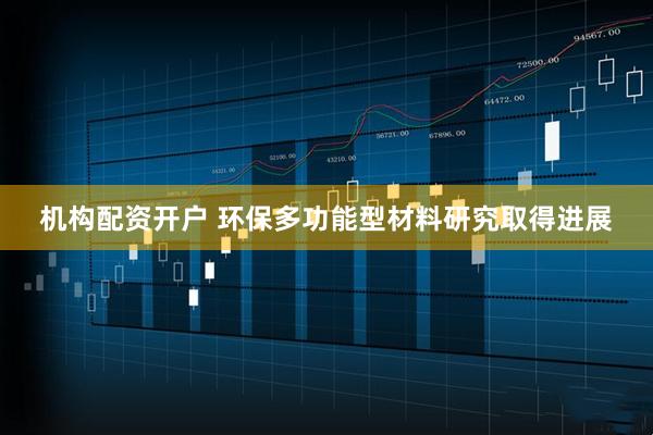 机构配资开户 环保多功能型材料研究取得进展