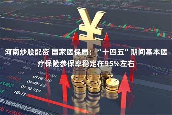河南炒股配资 国家医保局：“十四五”期间基本医疗保险参保率稳定在95%左右