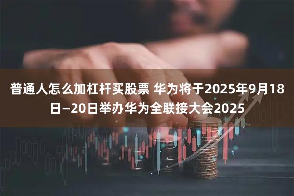 普通人怎么加杠杆买股票 华为将于2025年9月18日—20日举办华为全联接大会2025