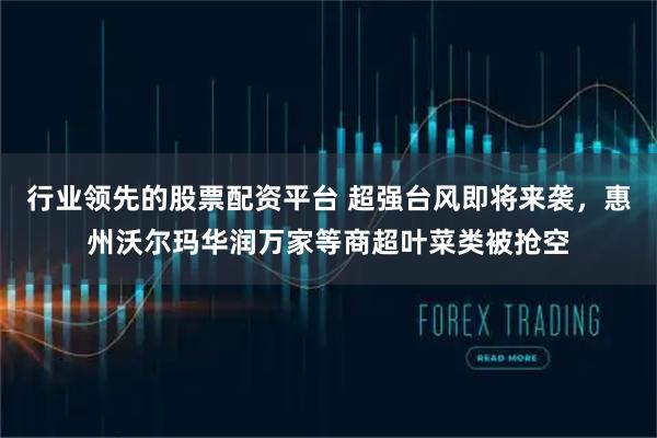 行业领先的股票配资平台 超强台风即将来袭，惠州沃尔玛华润万家等商超叶菜类被抢空