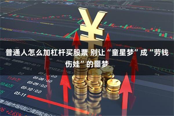普通人怎么加杠杆买股票 别让“童星梦”成“劳钱伤娃”的噩梦
