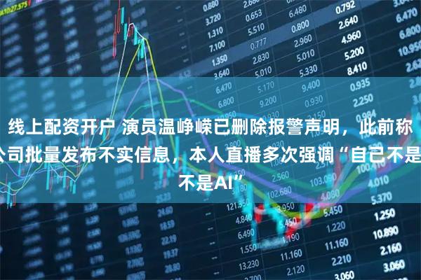 线上配资开户 演员温峥嵘已删除报警声明，此前称有公司批量发布不实信息，本人直播多次强调“自己不是AI”