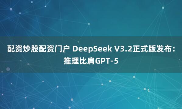 配资炒股配资门户 DeepSeek V3.2正式版发布：推理比肩GPT-5