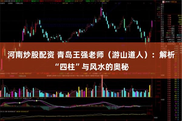 河南炒股配资 青岛王强老师（游山道人）：解析“四柱”与风水的奥秘