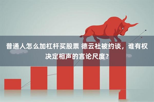 普通人怎么加杠杆买股票 德云社被约谈，谁有权决定相声的言论尺度？