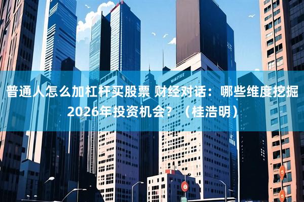 普通人怎么加杠杆买股票 财经对话：哪些维度挖掘2026年投资机会？（桂浩明）