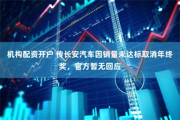 机构配资开户 传长安汽车因销量未达标取消年终奖，官方暂无回应