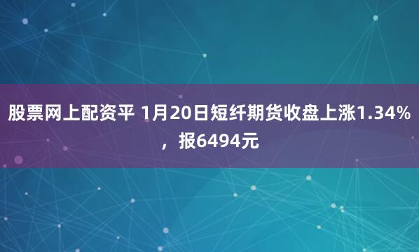 股票网上配资平 1月20日短纤期货收盘上涨1.34%，报6494元