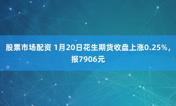 股票市场配资 1月20日花生期货收盘上涨0.25%，报7906元