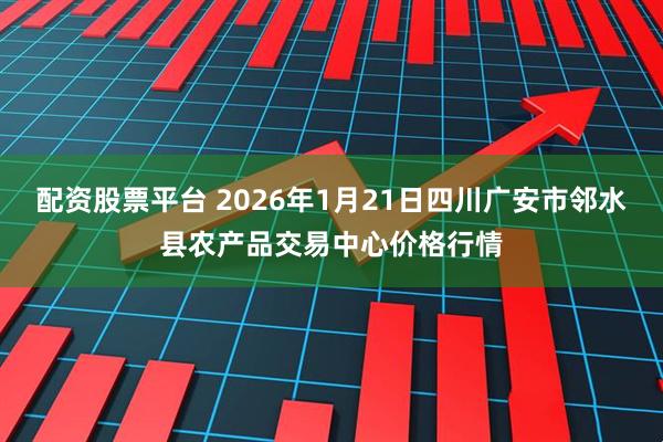 配资股票平台 2026年1月21日四川广安市邻水县农产品交易中心价格行情