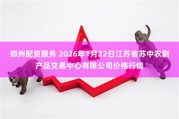 郑州配资服务 2026年1月22日江苏省苏中农副产品交易中心有限公司价格行情