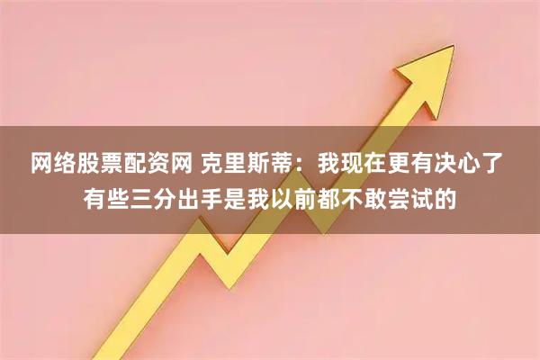 网络股票配资网 克里斯蒂：我现在更有决心了 有些三分出手是我以前都不敢尝试的
