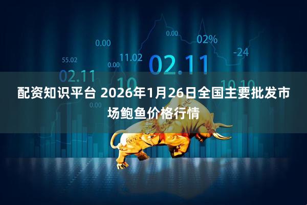 配资知识平台 2026年1月26日全国主要批发市场鲍鱼价格行情