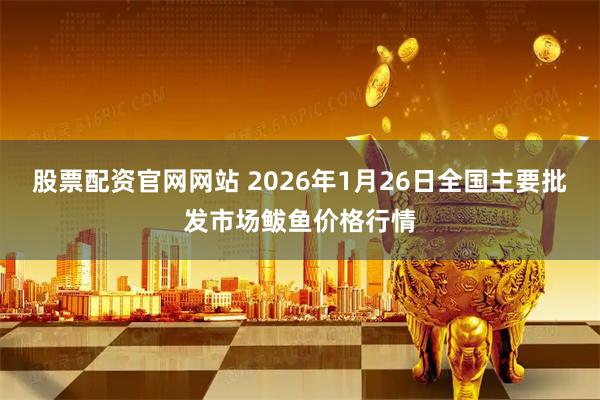 股票配资官网网站 2026年1月26日全国主要批发市场鲅鱼价格行情
