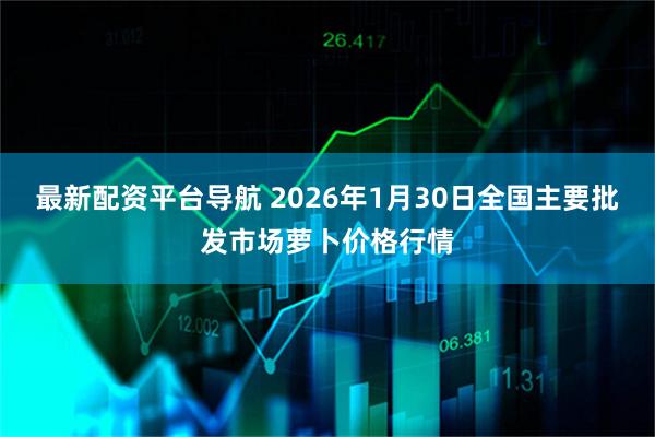 最新配资平台导航 2026年1月30日全国主要批发市场萝卜价格行情