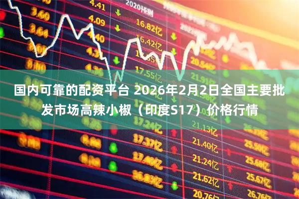 国内可靠的配资平台 2026年2月2日全国主要批发市场高辣小椒（印度S17）价格行情