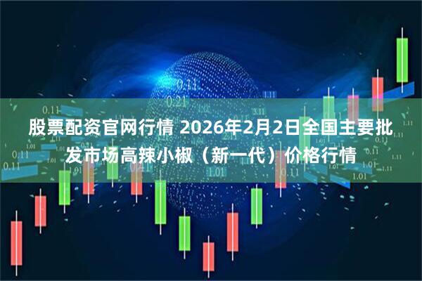 股票配资官网行情 2026年2月2日全国主要批发市场高辣小椒（新一代）价格行情