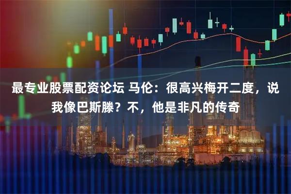 最专业股票配资论坛 马伦：很高兴梅开二度，说我像巴斯滕？不，他是非凡的传奇