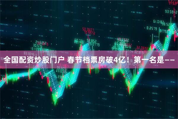 全国配资炒股门户 春节档票房破4亿！第一名是——
