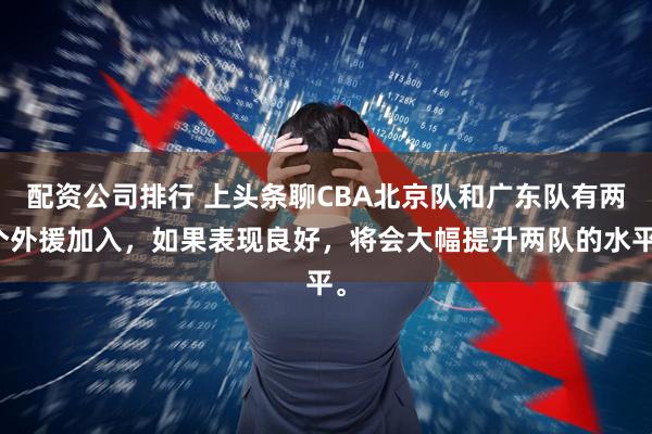配资公司排行 上头条聊CBA北京队和广东队有两个外援加入，如果表现良好，将会大幅提升两队的水平。
