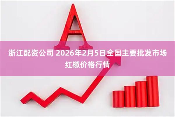 浙江配资公司 2026年2月5日全国主要批发市场红椒价格行情