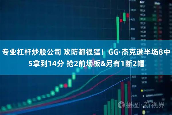 专业杠杆炒股公司 攻防都很猛！GG·杰克逊半场8中5拿到14分 抢2前场板&另有1断2帽