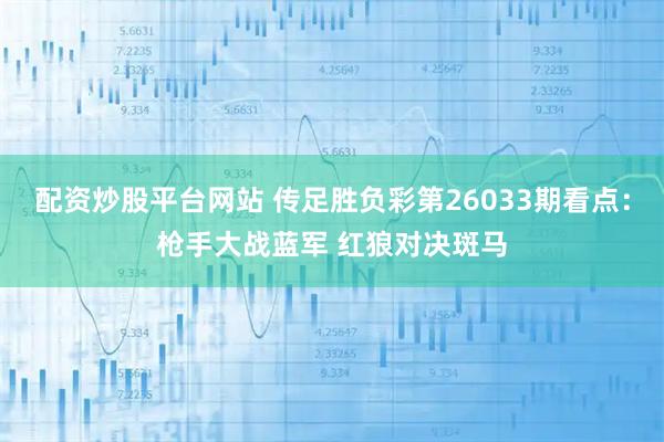 配资炒股平台网站 传足胜负彩第26033期看点：枪手大战蓝军 红狼对决斑马