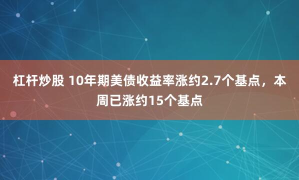 杠杆炒股 10年期美债收益率涨约2.7个基点，本周已涨约15个基点