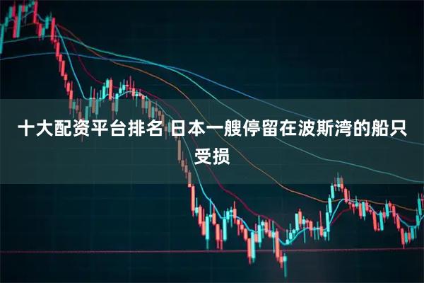 十大配资平台排名 日本一艘停留在波斯湾的船只受损