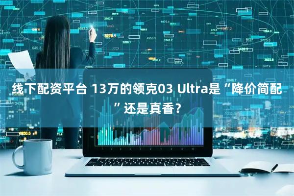 线下配资平台 13万的领克03 Ultra是“降价简配”还是真香？