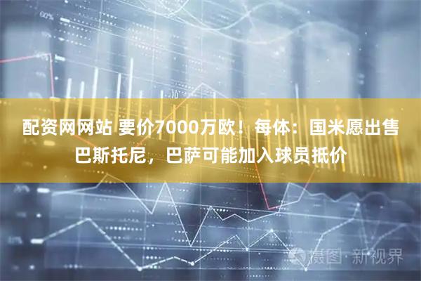 配资网网站 要价7000万欧!每体:国米愿出售巴斯托尼,巴萨可能加入球员抵价