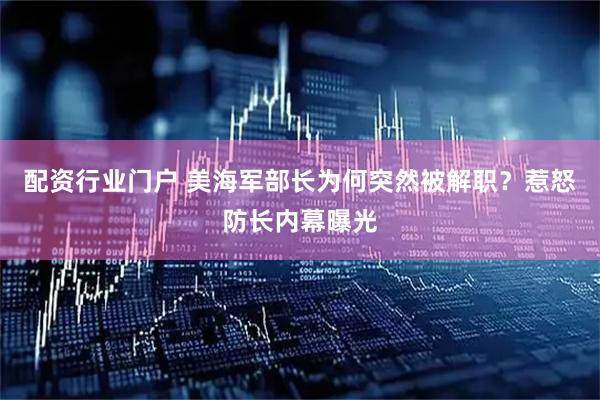 配资行业门户 美海军部长为何突然被解职？惹怒防长内幕曝光