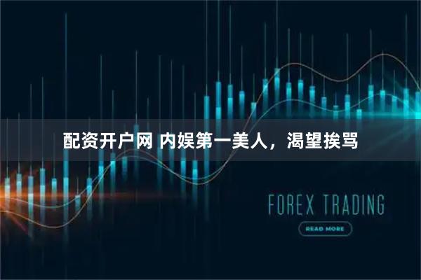配资开户网 内娱第一美人，渴望挨骂