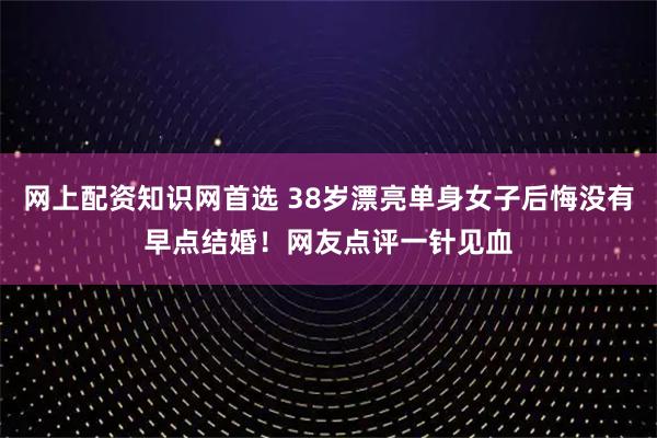 网上配资知识网首选 38岁漂亮单身女子后悔没有早点结婚！网友点评一针见血