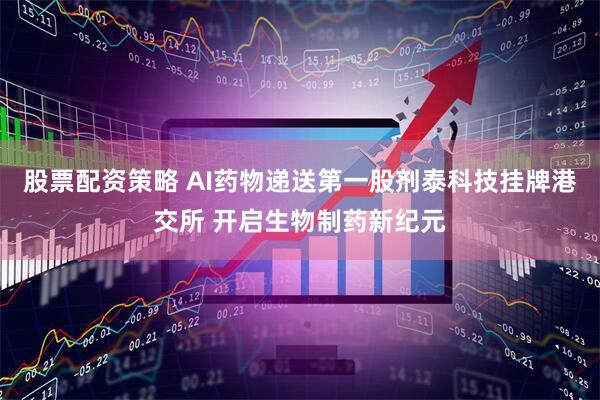 股票配资策略 AI药物递送第一股剂泰科技挂牌港交所 开启生物制药新纪元