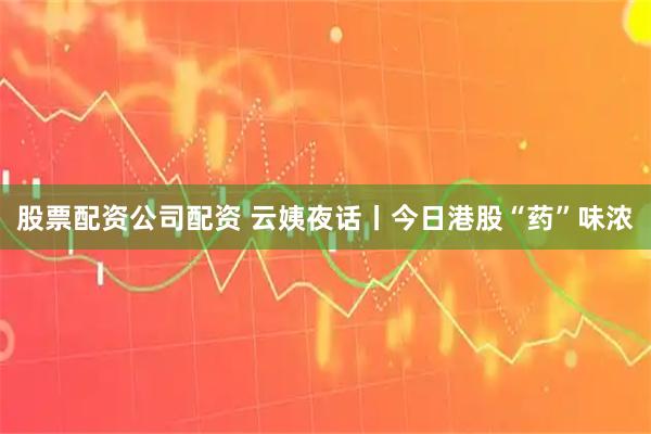 股票配资公司配资 云姨夜话丨今日港股“药”味浓