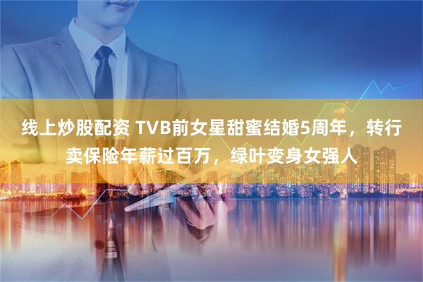 线上炒股配资 TVB前女星甜蜜结婚5周年，转行卖保险年薪过百万，绿叶变身女强人