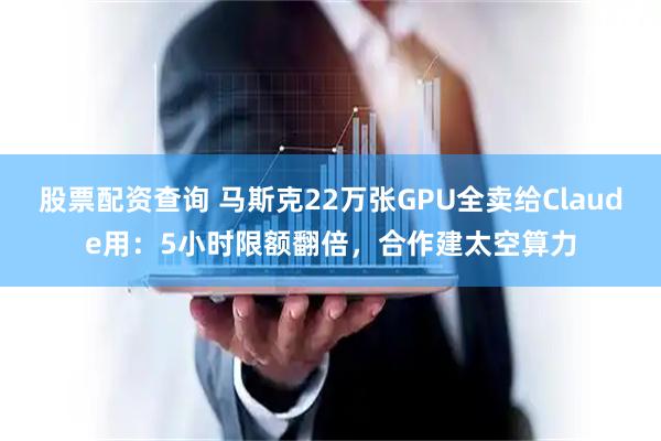 股票配资查询 马斯克22万张GPU全卖给Claude用：5小时限额翻倍，合作建太空算力