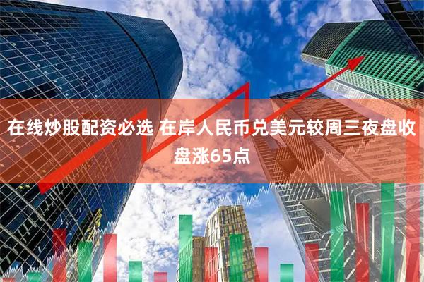 在线炒股配资必选 在岸人民币兑美元较周三夜盘收盘涨65点