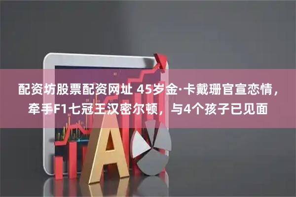 配资坊股票配资网址 45岁金·卡戴珊官宣恋情，牵手F1七冠王汉密尔顿，与4个孩子已见面
